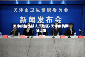 天津疫情出院人员地区/天津疫情期间出市