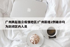 广州两起独立疫情地区/广州新增2例确诊均为封闭区内人员