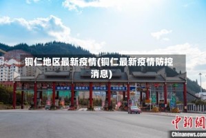 铜仁地区最新疫情(铜仁最新疫情防控消息)