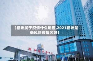 【郴州属于疫情什么地区,2021郴州是低风险疫情区吗】