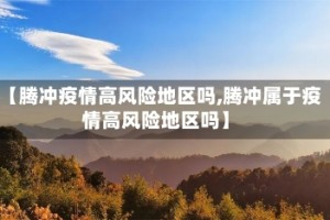 【腾冲疫情高风险地区吗,腾冲属于疫情高风险地区吗】