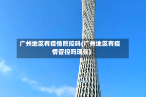 广州地区有疫情管控吗(广州地区有疫情管控吗现在)