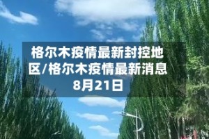 格尔木疫情最新封控地区/格尔木疫情最新消息8月21日