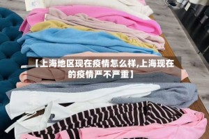 【上海地区现在疫情怎么样,上海现在的疫情严不严重】