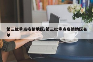 第三批重点疫情地区/第三批重点疫情地区名单