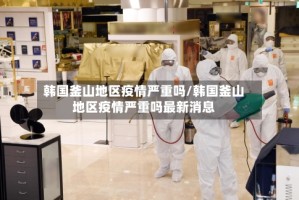 韩国釜山地区疫情严重吗/韩国釜山地区疫情严重吗最新消息