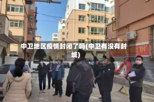 中卫地区疫情封闭了吗(中卫有没有封城)