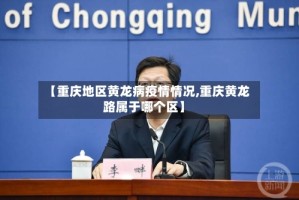 【重庆地区黄龙病疫情情况,重庆黄龙路属于哪个区】