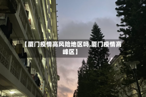 【厦门疫情高风险地区吗,厦门疫情高峰区】