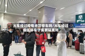 火车经过疫情地区停车吗/火车经过疫区停车了需要隔离吗