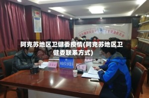 阿克苏地区卫健委疫情(阿克苏地区卫健委联系方式)