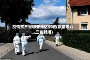 疫情东三省哪些地区封城(疫情东北三省封闭)