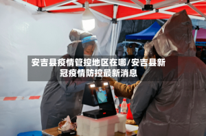安吉县疫情管控地区在哪/安吉县新冠疫情防控最新消息