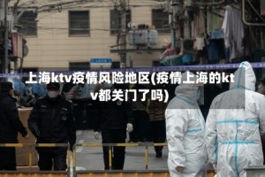 上海ktv疫情风险地区(疫情上海的ktv都关门了吗)