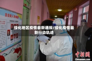 绥化地区疫情最新通报/绥化疫情最新行动轨迹