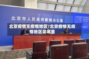 北京疫情无疫情地区/北京疫情无疫情地区是哪里