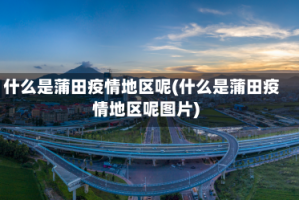什么是蒲田疫情地区呢(什么是蒲田疫情地区呢图片)