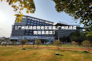 【广州机场疫情地区隔离,广州机场疫情隔离酒店】