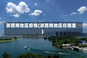 浙西南地区疫情(浙西南地区在哪里)