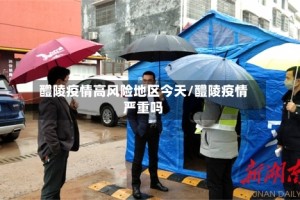 醴陵疫情高风险地区今天/醴陵疫情严重吗