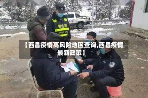 【西昌疫情高风险地区查询,西昌疫情最新政策】