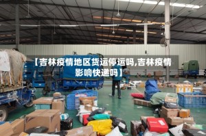 【吉林疫情地区货运停运吗,吉林疫情影响快递吗】