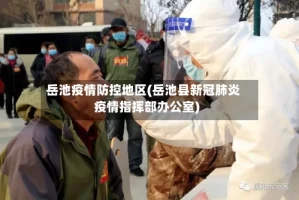 岳池疫情防控地区(岳池县新冠肺炎疫情指挥部办公室)
