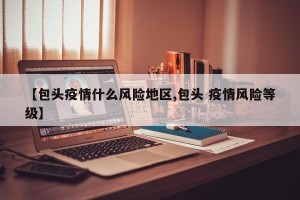 【包头疫情什么风险地区,包头 疫情风险等级】