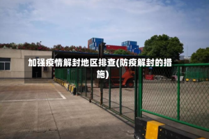 加强疫情解封地区排查(防疫解封的措施)