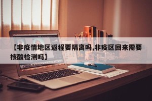 【非疫情地区返程要隔离吗,非疫区回来需要核酸检测吗】