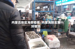 内蒙古地区海鲜疫情/内蒙海鲜生意好做吗