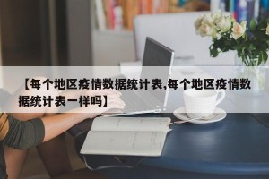 【每个地区疫情数据统计表,每个地区疫情数据统计表一样吗】