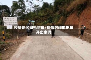疫情地区司机封车/疫情封闭能把车开出来吗