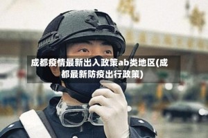 成都疫情最新出入政策ab类地区(成都最新防疫出行政策)