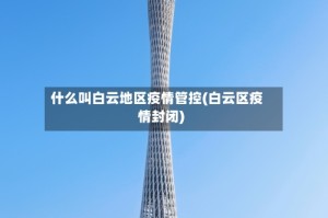 什么叫白云地区疫情管控(白云区疫情封闭)