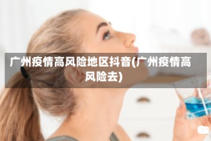 广州疫情高风险地区抖音(广州疫情高风险去)