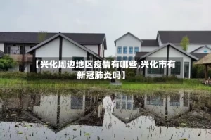 【兴化周边地区疫情有哪些,兴化市有新冠肺炎吗】