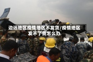 边远地区疫情地区不发货/疫情地区发不了货怎么办