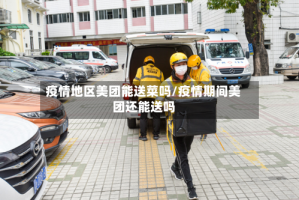 疫情地区美团能送菜吗/疫情期间美团还能送吗