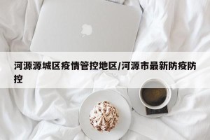 河源源城区疫情管控地区/河源市最新防疫防控