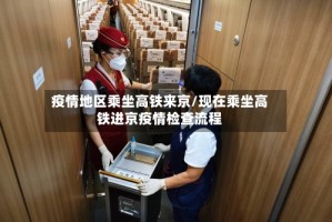 疫情地区乘坐高铁来京/现在乘坐高铁进京疫情检查流程