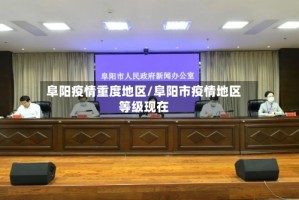 阜阳疫情重度地区/阜阳市疫情地区等级现在