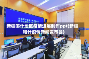 新疆喀什地区疫情进展制作ppt(新疆喀什疫情新闻发布会)