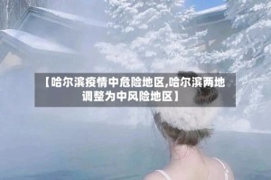 【哈尔滨疫情中危险地区,哈尔滨两地调整为中风险地区】