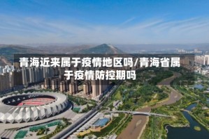 青海近来属于疫情地区吗/青海省属于疫情防控期吗