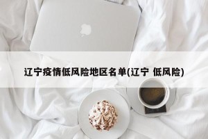 辽宁疫情低风险地区名单(辽宁 低风险)