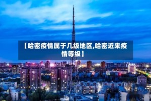 【哈密疫情属于几级地区,哈密近来疫情等级】