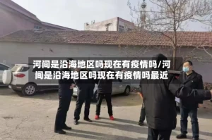 河间是沿海地区吗现在有疫情吗/河间是沿海地区吗现在有疫情吗最近