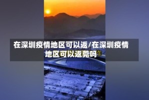 在深圳疫情地区可以返/在深圳疫情地区可以返莞吗