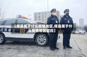 【辉县属于什么疫情地区,辉县属于什么疫情地区管控】